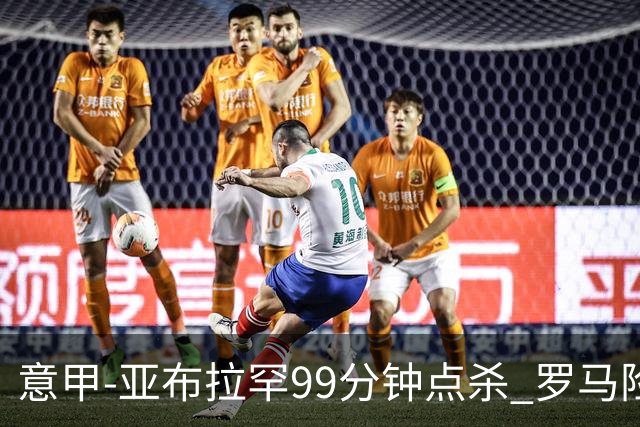 意甲-亚布拉罕99分钟点杀 罗马险胜终结3连平